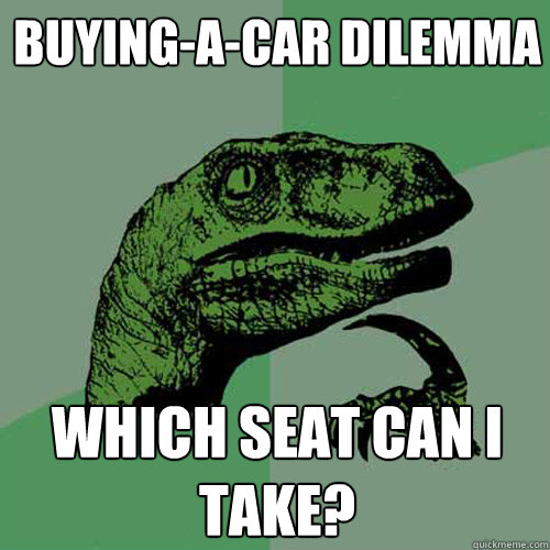 buying-a-car dilemma which seat can i take?  Philosoraptor
