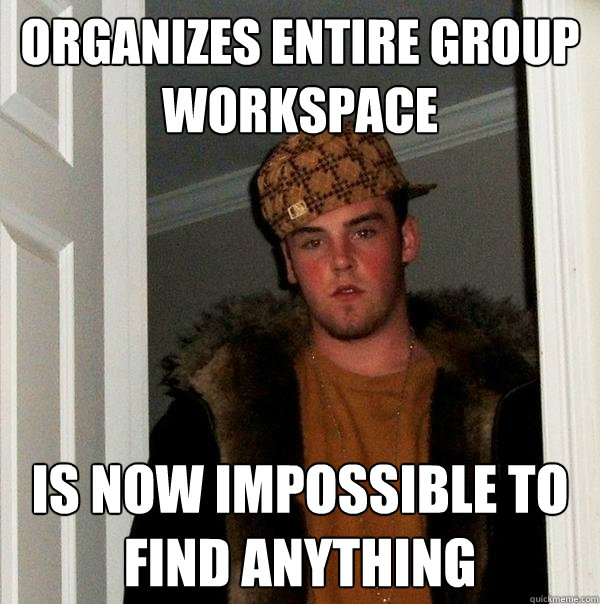 Organizes entire group workspace Is now impossible to find anything  Scumbag