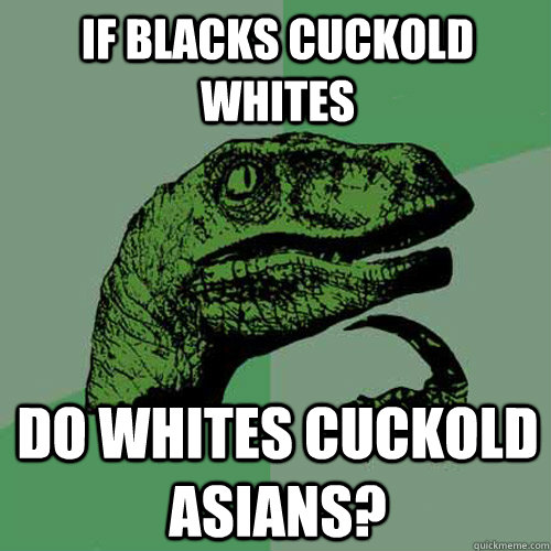 If blacks cuckold whites do whites cuckold asians?  Philosoraptor