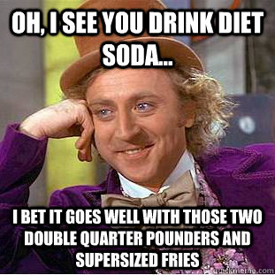 oh, i see you drink diet soda... i bet it goes well with those two double quarter pounders and supersized fries  Condescending Wonka