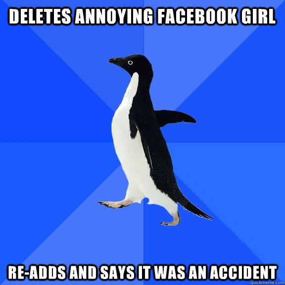 deletes annoying facebook girl re-adds and says it was an accident  Socially Awkward Penguin
