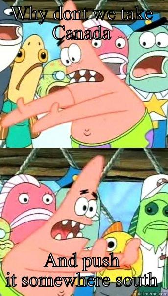 WHY DONT WE TAKE CANADA AND PUSH IT SOMEWHERE SOUTH Push it somewhere else Patrick