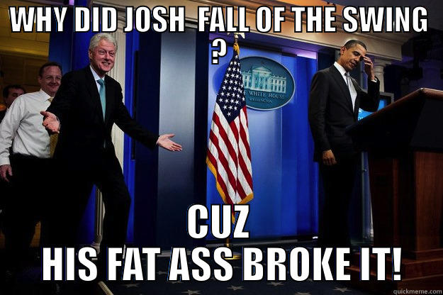 WHY DID JOSH  FALL OF THE SWING ? CUZ  HIS FAT ASS BROKE IT! Inappropriate Timing Bill Clinton