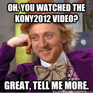 Oh, you watched the Kony2012 video? great, tell me more.    Condescending Wonka