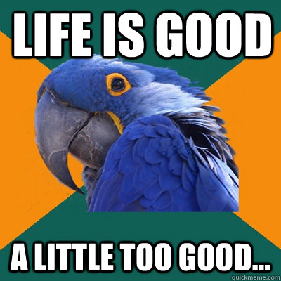 life is good a little too good...  Paranoid Parrot