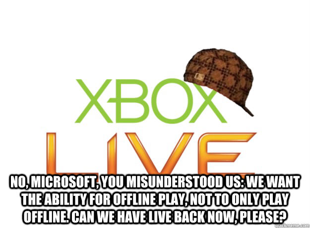  no, Microsoft, you misunderstood us: we want the ability for offline play, not to only play offline. Can we have Live back now, please? -  no, Microsoft, you misunderstood us: we want the ability for offline play, not to only play offline. Can we have Live back now, please?  Scumbag Xbox Live