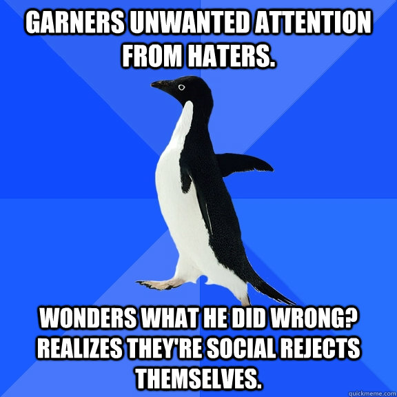 Garners unwanted attention from haters. wonders what he did wrong? Realizes they're social rejects themselves.  Socially Awkward Penguin