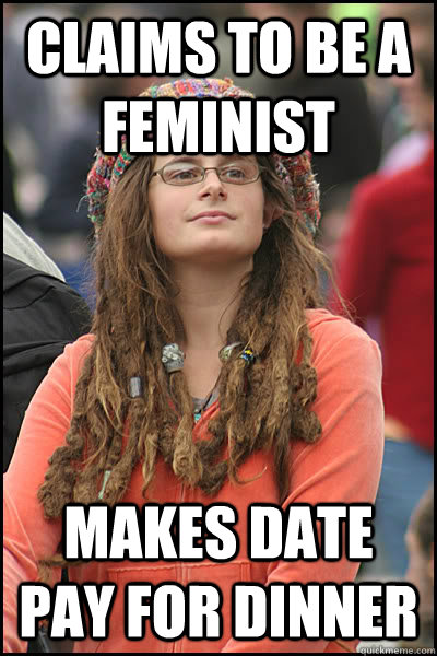 Claims to be a feminist Makes date pay for dinner  liberal college girl