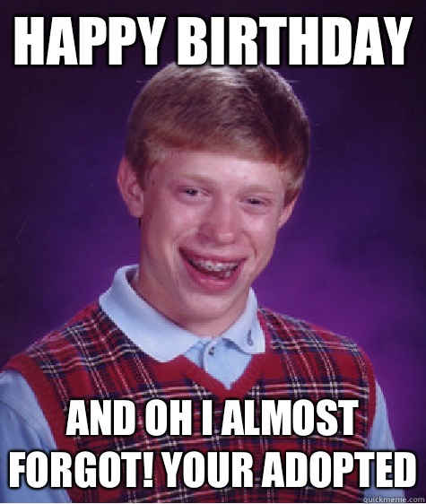 Happy Birthday And Oh I Almost Forgot! Your Adopted  Bad Luck Brian