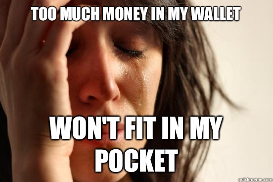 Too much money in my wallet Won't fit in my pocket  First World Problems