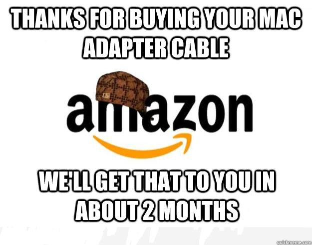 Thanks for buying your mac adapter cable  we'll get that to you in about 2 months - Thanks for buying your mac adapter cable  we'll get that to you in about 2 months  Scumbag Amazon