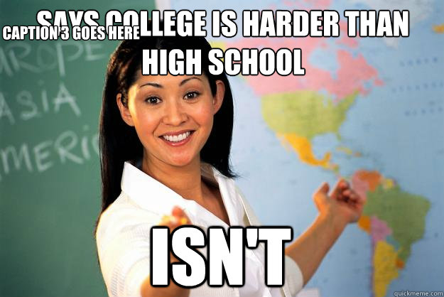 Says College is harder than high school Isn't Caption 3 goes here  Unhelpful High School Teacher