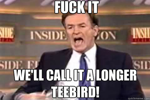 fuck it We'll call it a longer Teebird! - fuck it We'll call it a longer Teebird!  Misc