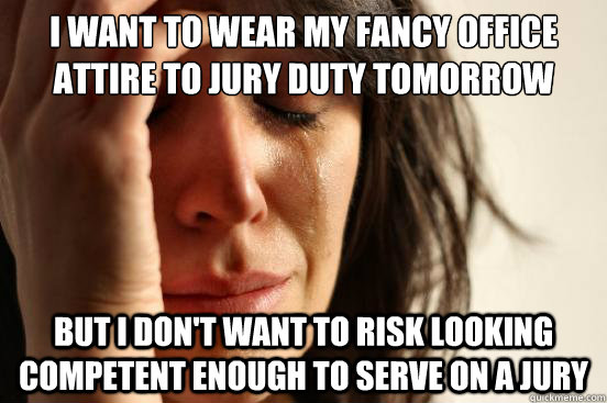 I WANT TO WEAR MY FANCY OFFICE
ATTIRE TO JURY DUTY TOMORROW BUT I DON'T WANT TO RISK LOOKING COMPETENT ENOUGH TO SERVE ON A JURY  First World Problems