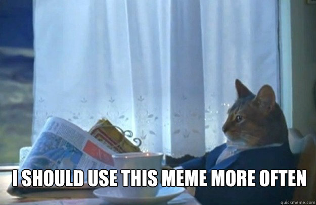 I should use this meme more often  Sophisticated Cat