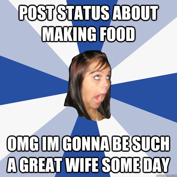 post status about making food OMG IM GONNA BE SUCH A GREAT WIFE SOME DAY  Annoying Facebook Girl