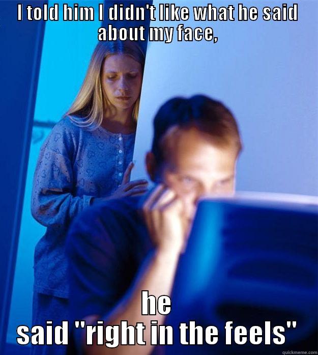 I TOLD HIM I DIDN'T LIKE WHAT HE SAID ABOUT MY FACE, HE SAID 