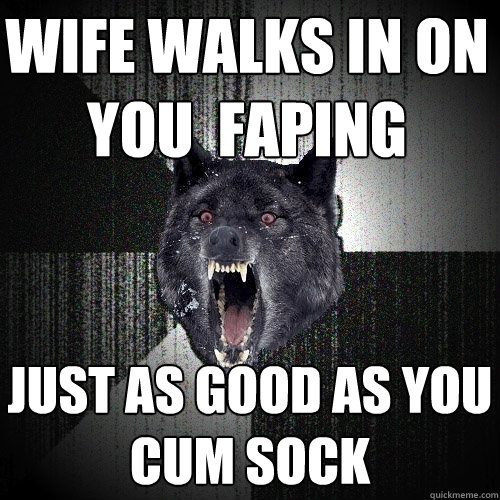 wife walks in on you  faping just as good as you cum sock  Insanity Wolf