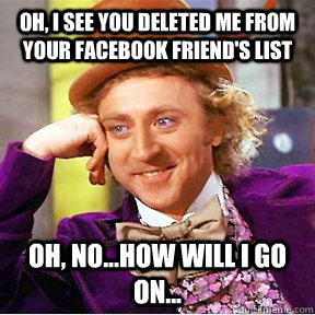 oh, i see you deleted me from your facebook friend's list Oh, no...how will I go on... - oh, i see you deleted me from your facebook friend's list Oh, no...how will I go on...  Willy Wonka facebook delete