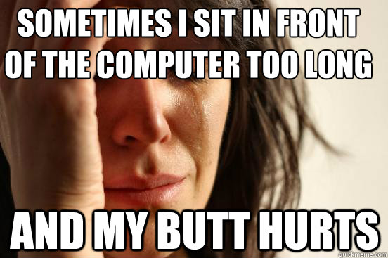 sometimes i sit in front of the computer too long and my butt hurts  First World Problems