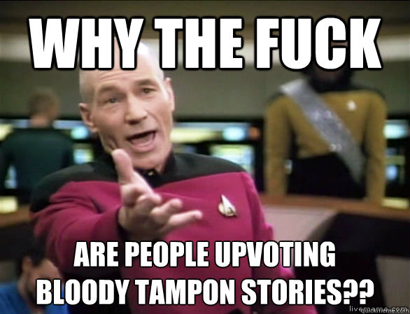 why the fuck ARE PEOPLE UPVOTING
BLOODY TAMPON STORIES??  Annoyed Picard HD