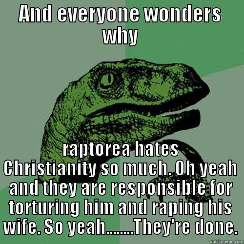 AND EVERYONE WONDERS WHY RAPTOREA HATES CHRISTIANITY SO MUCH. OH YEAH AND THEY ARE RESPONSIBLE FOR TORTURING HIM AND RAPING HIS WIFE. SO YEAH........THEY'RE DONE. Philosoraptor