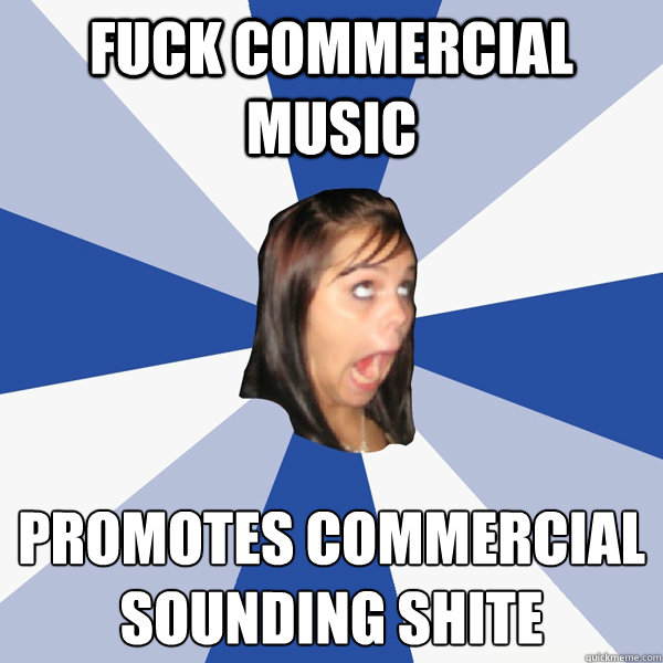 Fuck commercial music promotes commercial sounding shite  Annoying Facebook Girl
