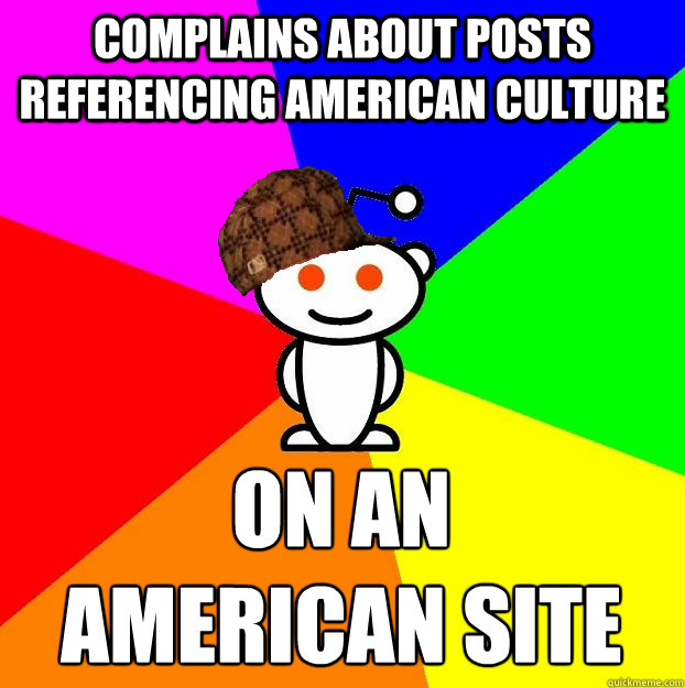 COMPLAINS ABOUT POSTS REFERENCING AMERICAN CULTURE ON AN 
AMERICAN SITE  Scumbag Redditor