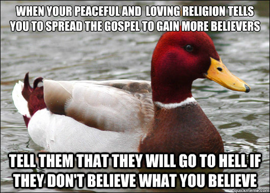 When your peaceful and  loving religion tells you to spread the gospel to gain more believers
 tell them that they will go to hell if they don't believe what you believe  Malicious Advice Mallard