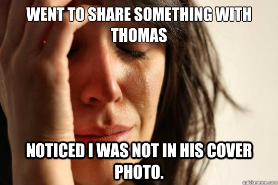 Went to share something with Thomas Noticed I was not in his cover photo.   First World Problems