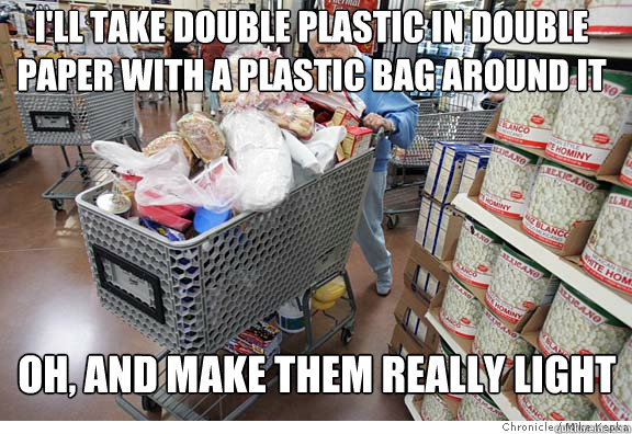 i'll take double plastic in double paper with a plastic bag around it oh, and make them really light - i'll take double plastic in double paper with a plastic bag around it oh, and make them really light  Scumbag shopper