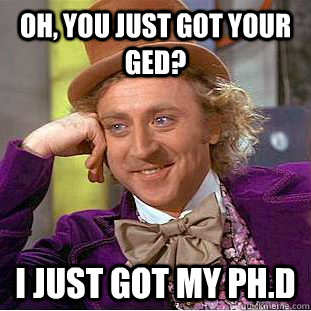Oh, You just got your GED? I just got my PH.D  Creepy Wonka