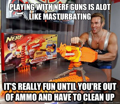 Playing with Nerf guns is alot like masturbating it's really fun until you're out of ammo and have to clean up  nerf man