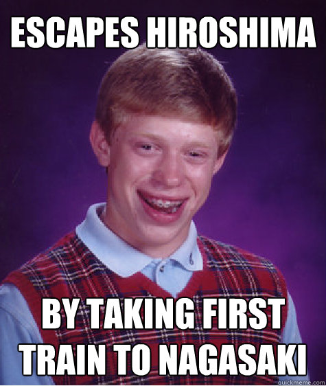 Escapes Hiroshima by taking first train to nagasaki  Bad Luck Brian