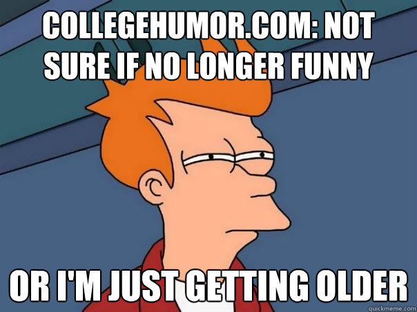 Collegehumor.com: Not sure if no longer funny Or i'm just getting older - Collegehumor.com: Not sure if no longer funny Or i'm just getting older  Futurama Fry