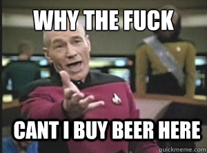 why the fuck cant i buy beer here   Annoyed Picard