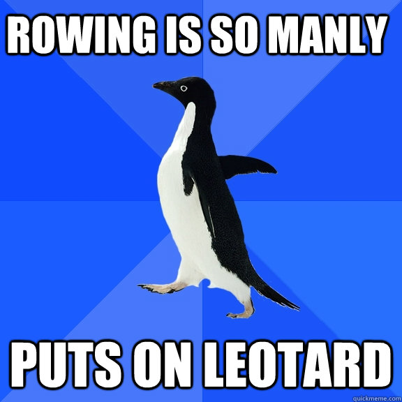 rowing is so manly PUTS ON LEOTARD  Socially Awkward Penguin