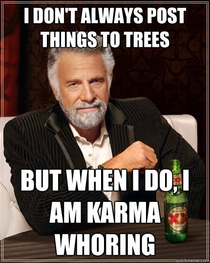 I don't always post things to trees But when I do, I am karma whoring  The Most Interesting Man In The World