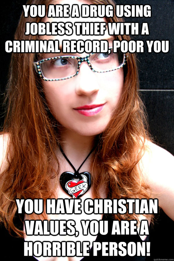 You are a drug using jobless thief with a criminal record, poor you You have Christian values, you are a horrible person!  - You are a drug using jobless thief with a criminal record, poor you You have Christian values, you are a horrible person!   Scumbag Feminist