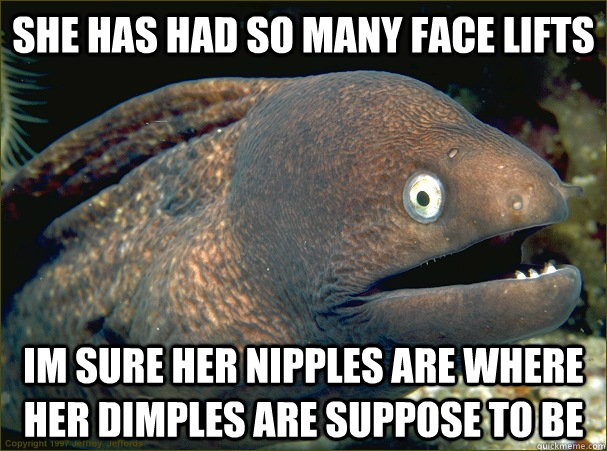 She has had so many face lifts im sure her nipples are where her dimples are suppose to be - She has had so many face lifts im sure her nipples are where her dimples are suppose to be  Bad Joke Eel