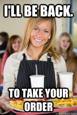 i'll be back. to take your order  Movie Quote Waitress