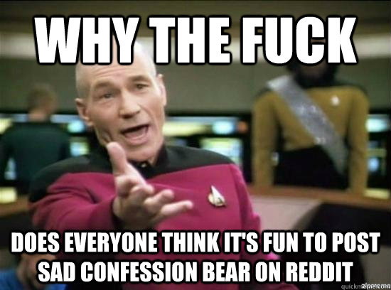 Why the fuck does everyone think it's fun to post sad confession bear on reddit  Annoyed Picard HD
