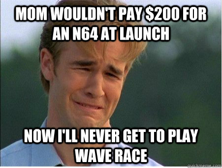 Mom wouldn't pay $200 for an N64 at launch Now I'll never get to play Wave Race   1990s Problems