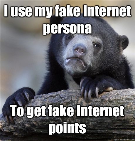 I use my fake Internet persona To get fake Internet points  Confession Bear