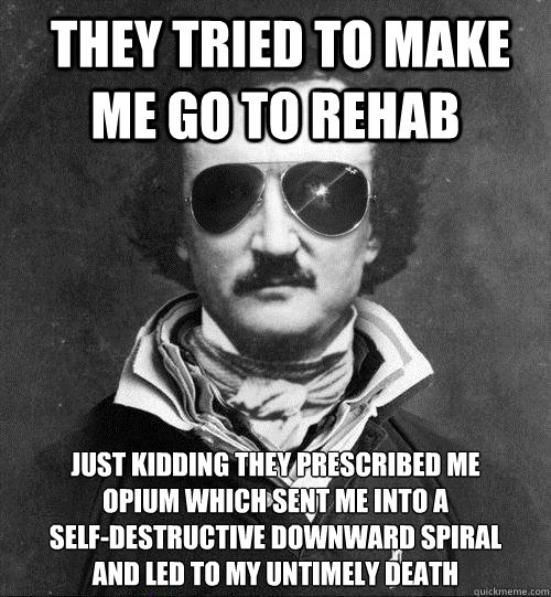  They tried to make me go to rehab just kidding they prescribed me 
opium which sent me into a 
self-destructive downward spiral 
and led to my untimely death  Cool Edgar Allen Poe