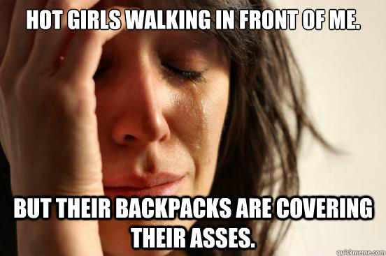 Hot girls walking in front of me. but their backpacks are covering their asses.  First World Problems