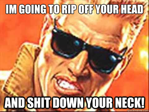 Im going to rip off your head AND SHIT DOWN YOUR NECK! - Im going to rip off your head AND SHIT DOWN YOUR NECK!  Duke Nukem