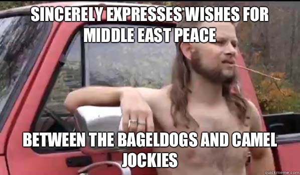 Sincerely expresses wishes for middle east peace Between the bageldogs and camel jockies  Almost Politically Correct Redneck