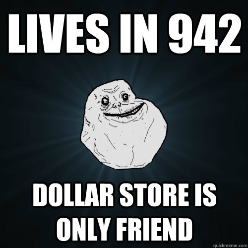 Lives in 942 Dollar Store is only friend  Forever Alone