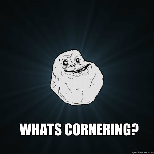  Whats Cornering?   Forever Alone